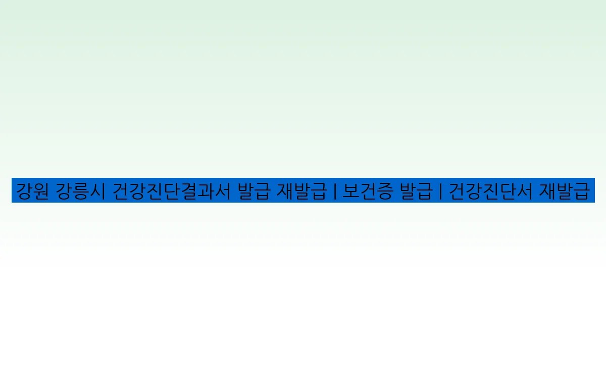강원 강릉시 건강진단결과서 발급 재발급 | 보건증 발급 | 건강진단서 재발급