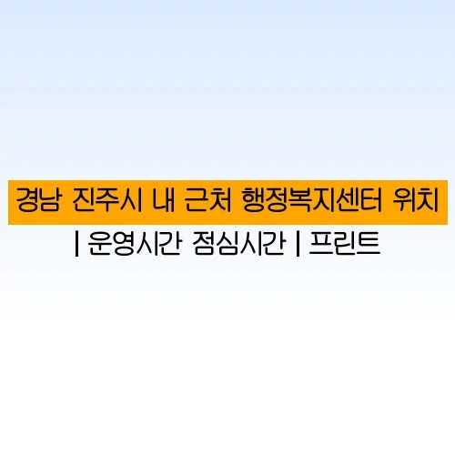 경남 진주시 내 근처 행정복지센터 위치 | 운영시간 점심시간 | 프린트