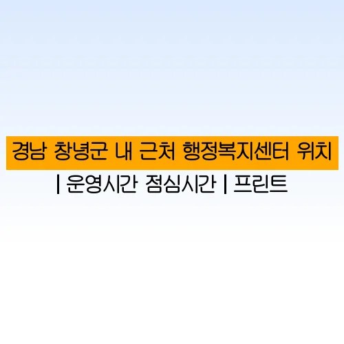 경남 창녕군 내 근처 행정복지센터 위치 | 운영시간 점심시간 | 프린트