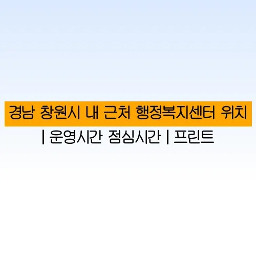 경남 창원시 내 근처 행정복지센터 위치 | 운영시간 점심시간 | 프린트