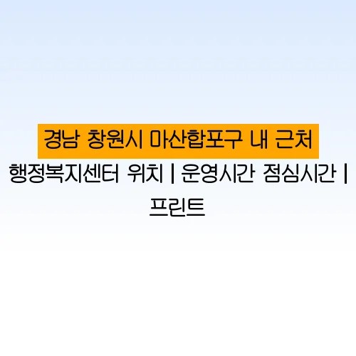 경남 창원시 마산합포구 내 근처 행정복지센터 위치 | 운영시간 점심시간 | 프린트