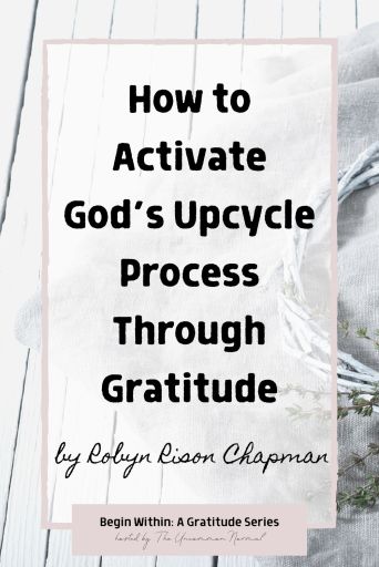How to Activate God’s Upcycle Process Through Gratitude by Robyn Rison Chapman for Begin Within: A Gratitude Series