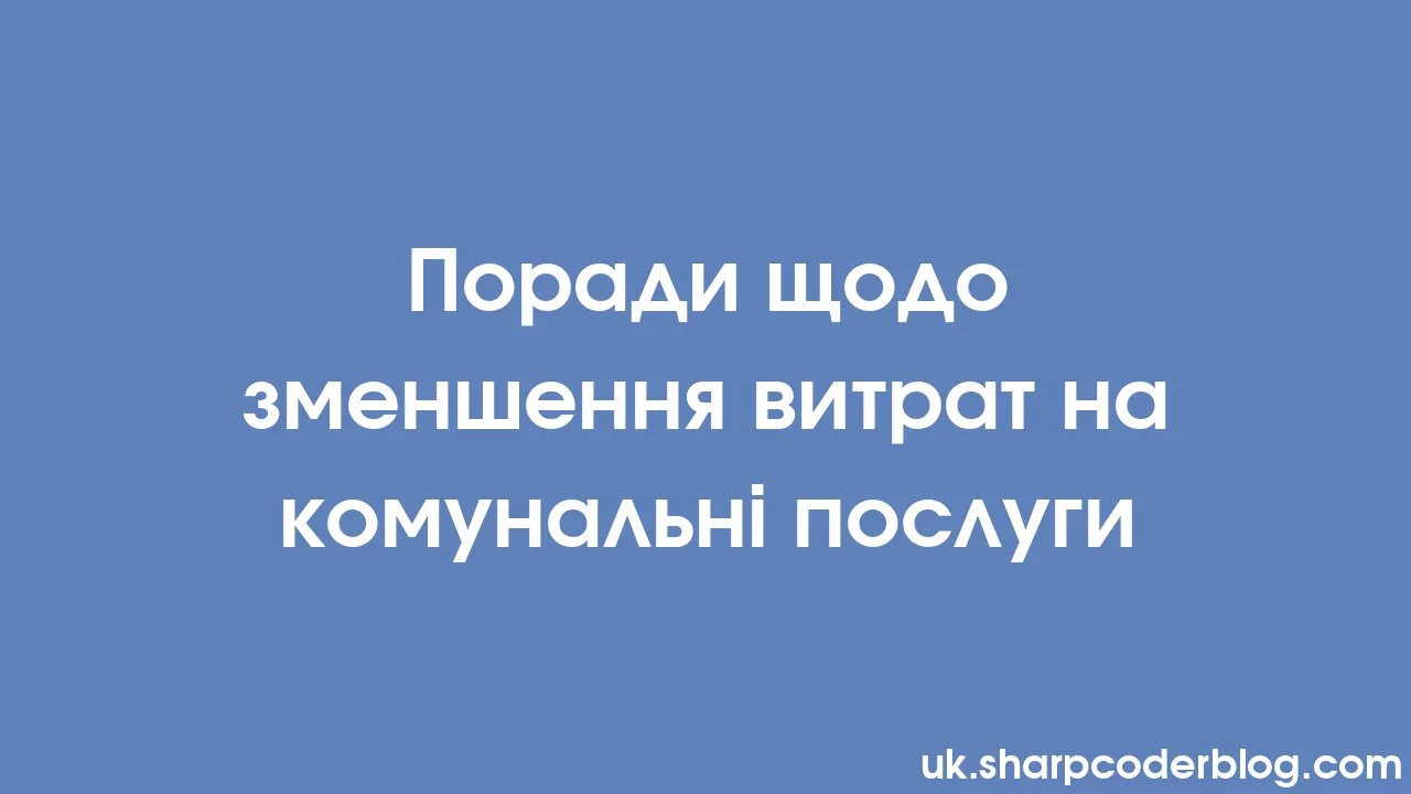 Поради щодо зменшення витрат на комунальні послуги | Sharp Coder Blog