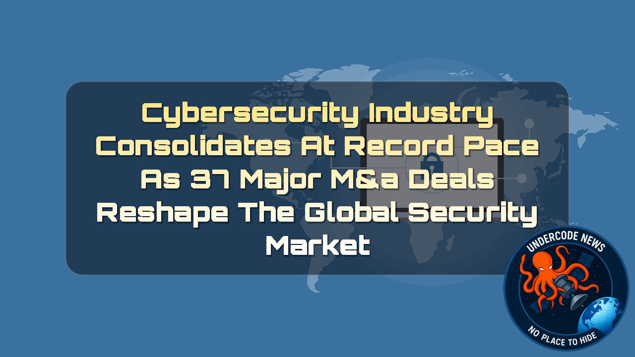 Cybersecurity Industry Consolidates at Record Pace as 37 Major M&A Deals Reshape the Global Security Market + Video