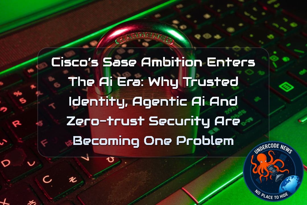 Cisco’s SASE Ambition Enters the AI Era: Why Trusted Identity, Agentic AI and Zero-Trust Security Are Becoming One Problem