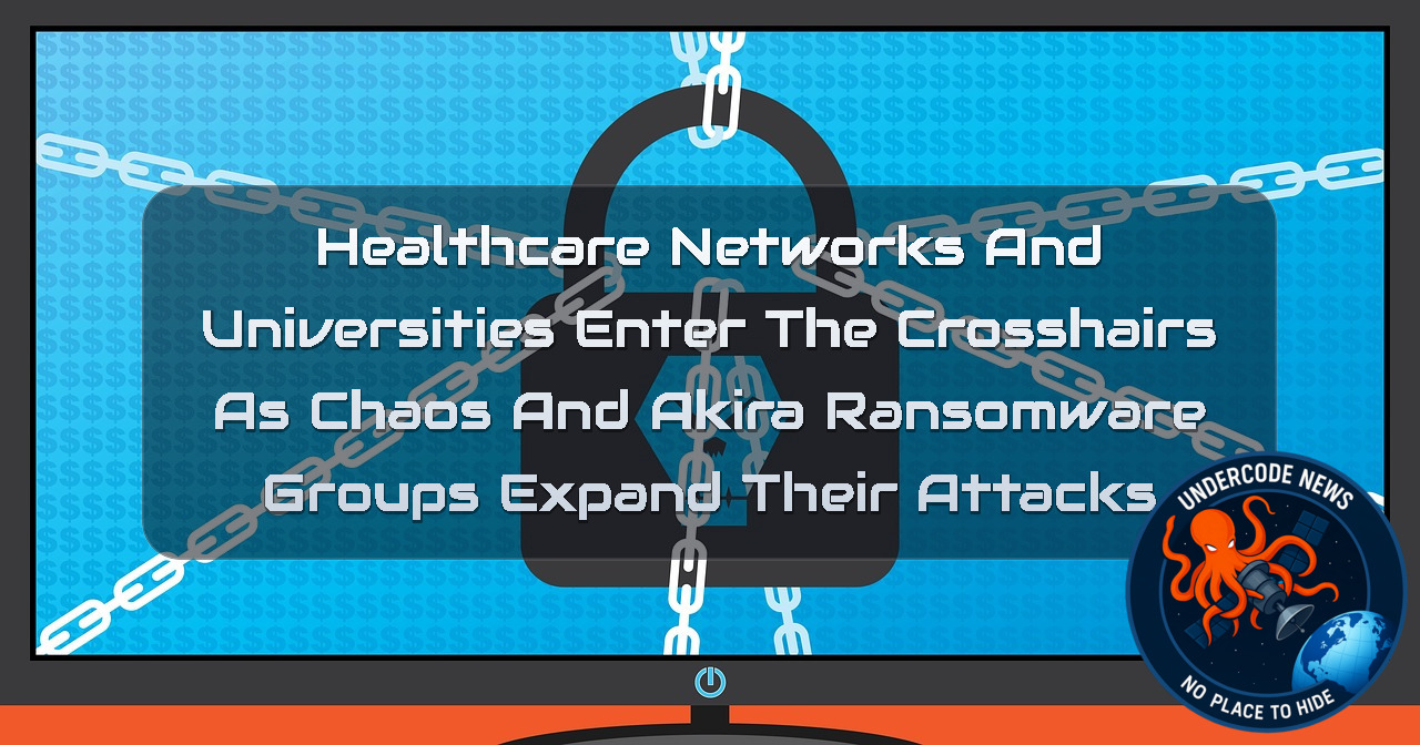 Healthcare Networks and Universities Enter the Crosshairs as Chaos and Akira Ransomware Groups Expand Their Attacks + Video