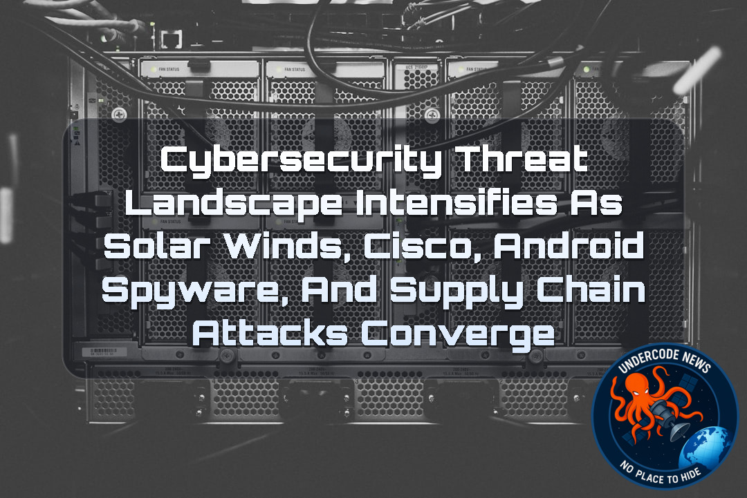 Cybersecurity Threat Landscape Intensifies as SolarWinds, Cisco, Android Spyware, and Supply Chain Attacks Converge + Video