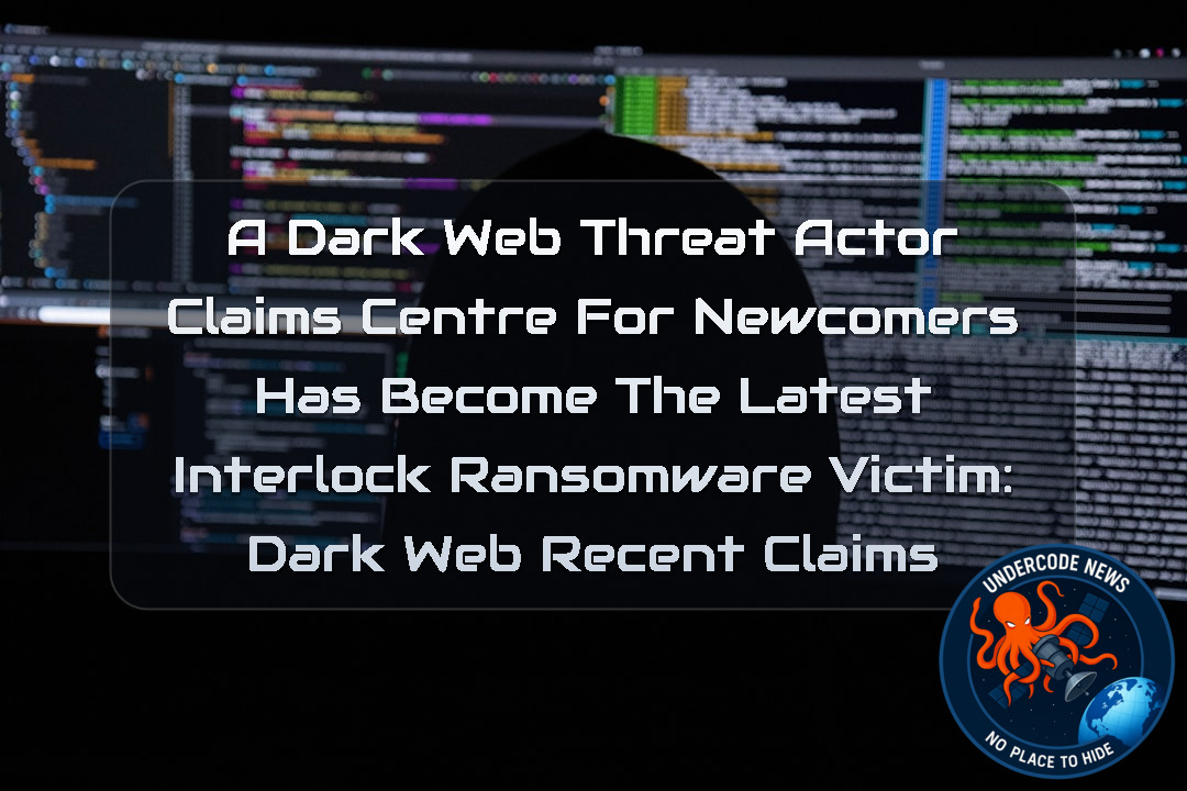 A Dark Web Threat Actor Claims Centre for Newcomers Has Become the Latest Interlock Ransomware Victim: Dark Web recent claims + Video