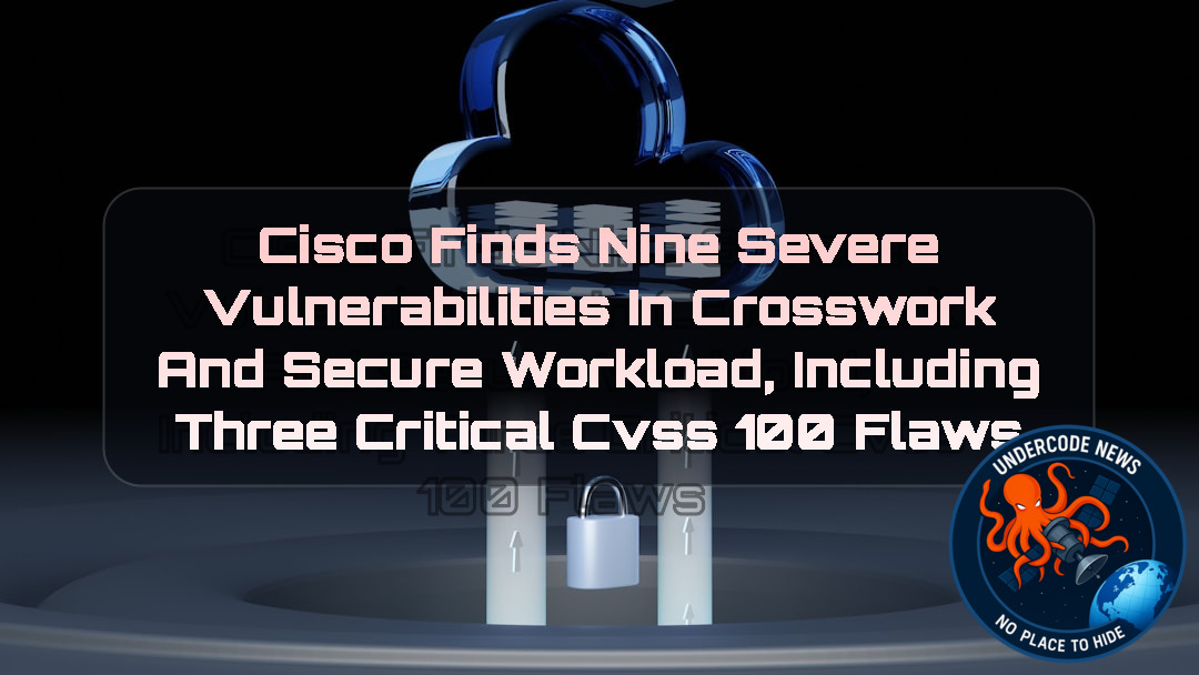 Cisco Finds Nine Severe Vulnerabilities in Crosswork and Secure Workload, Including Three Critical CVSS 100 Flaws + Video