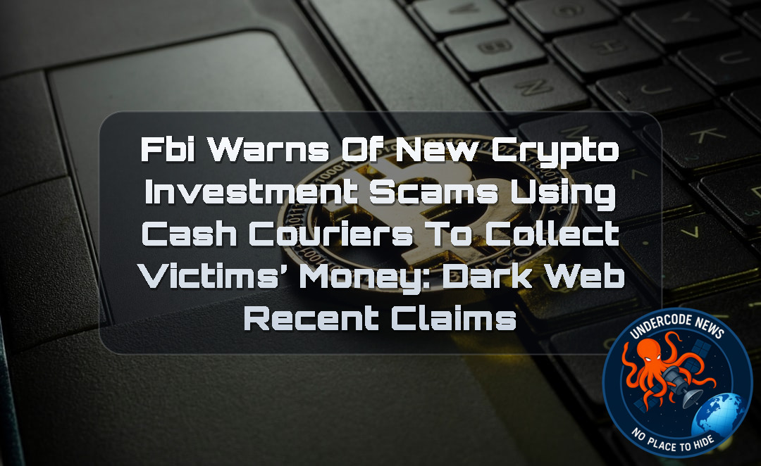 FBI Warns of New Crypto Investment Scams Using Cash Couriers to Collect Victims’ Money: Dark Web Recent Claims + Video