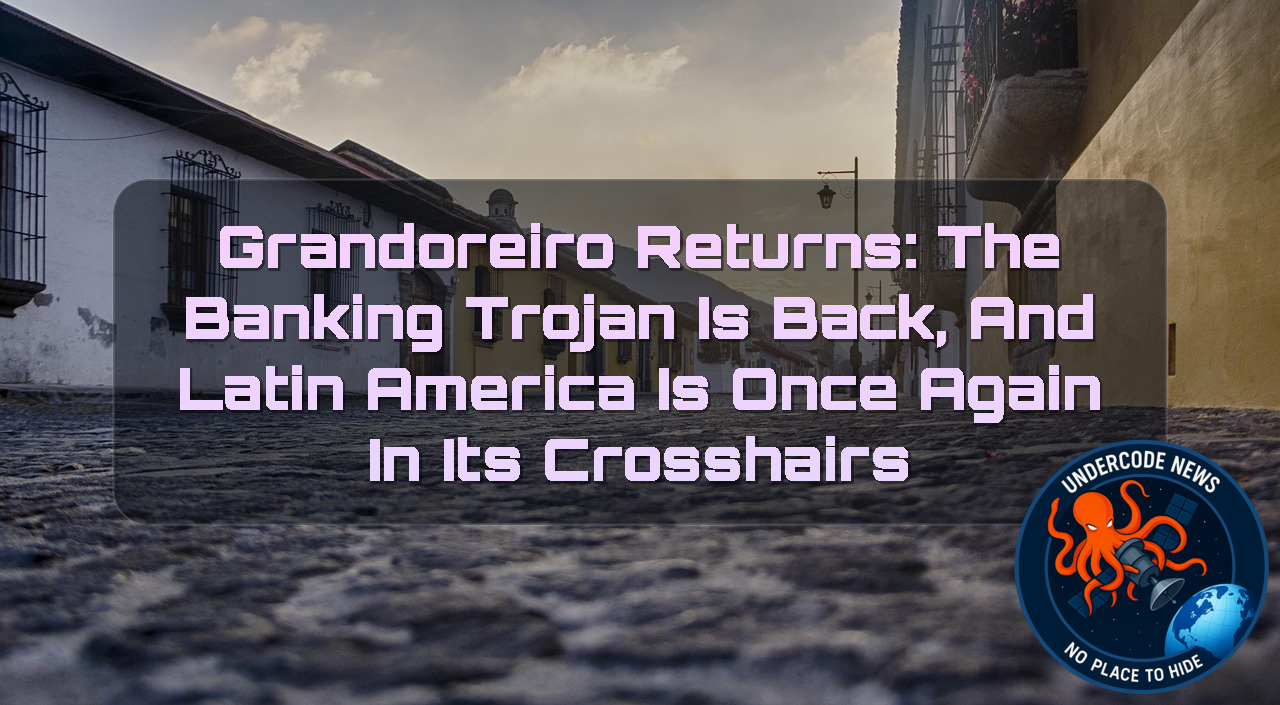 Grandoreiro Returns: The Banking Trojan Is Back, and Latin America Is Once Again in Its Crosshairs