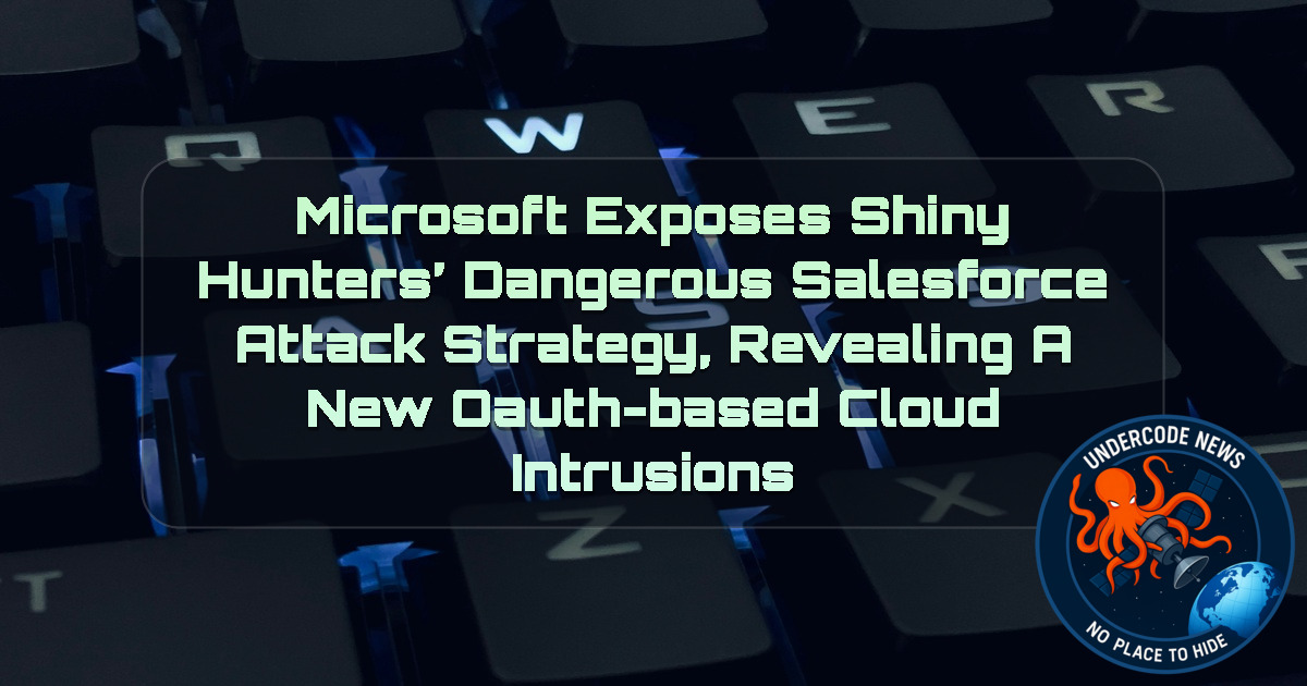 Microsoft Exposes ShinyHunters’ Dangerous Salesforce Attack Strategy, Revealing a New OAuth-Based Cloud Intrusions + Video