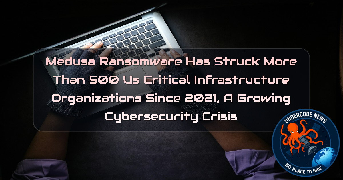 Medusa Ransomware Has Struck More Than 500 US Critical Infrastructure Organizations Since 2021, A Growing Cybersecurity Crisis + Video