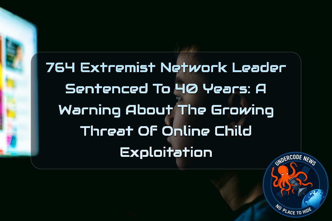 764 Extremist Network Leader Sentenced to 40 Years: A Warning About the Growing Threat of Online Child Exploitation + Video