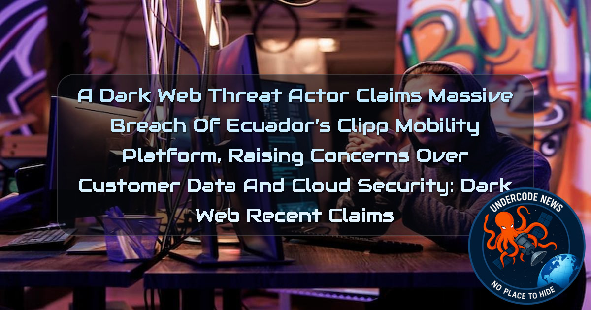 A Dark Web Threat Actor Claims Massive Breach of Ecuador’s Clipp Mobility Platform, Raising Concerns Over Customer Data and Cloud Security: Dark Web recent claims + Video