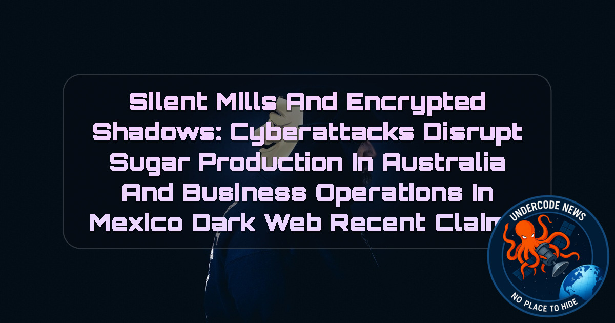 Silent Mills and Encrypted Shadows: Cyberattacks Disrupt Sugar Production in Australia and Business Operations in Mexico Dark Web recent claims + Video
