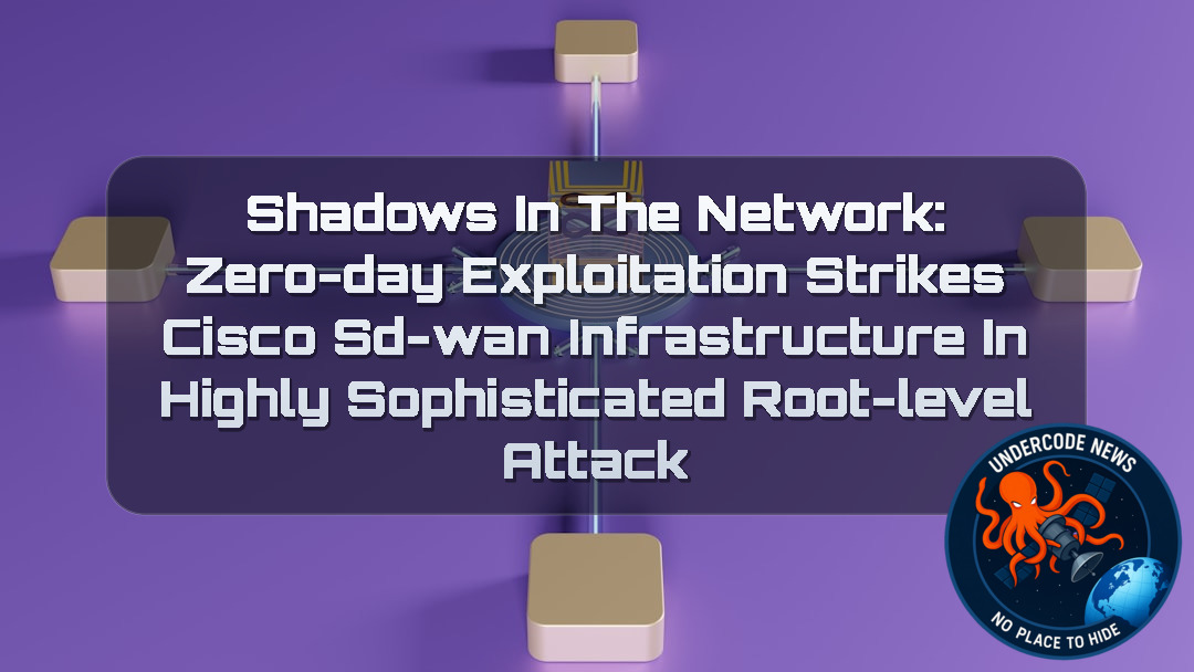SHADOWS IN THE NETWORK: ZERO-DAY EXPLOITATION STRIKES CISCO SD-WAN INFRASTRUCTURE IN HIGHLY SOPHISTICATED ROOT-LEVEL ATTACK + Video