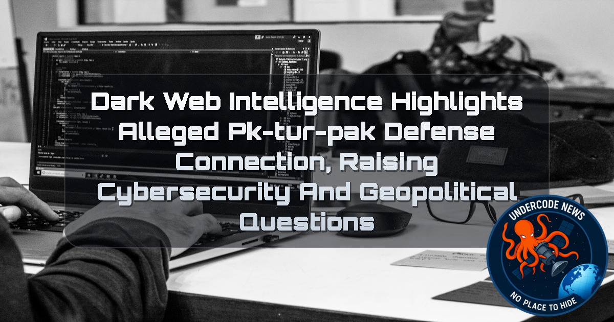 Dark Web Intelligence Highlights Alleged PK-TUR-PAK Defense Connection, Raising Cybersecurity and Geopolitical Questions + Video