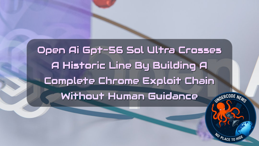 OpenAI GPT-56 Sol Ultra Crosses a Historic Line by Building a Complete Chrome Exploit Chain Without Human Guidance