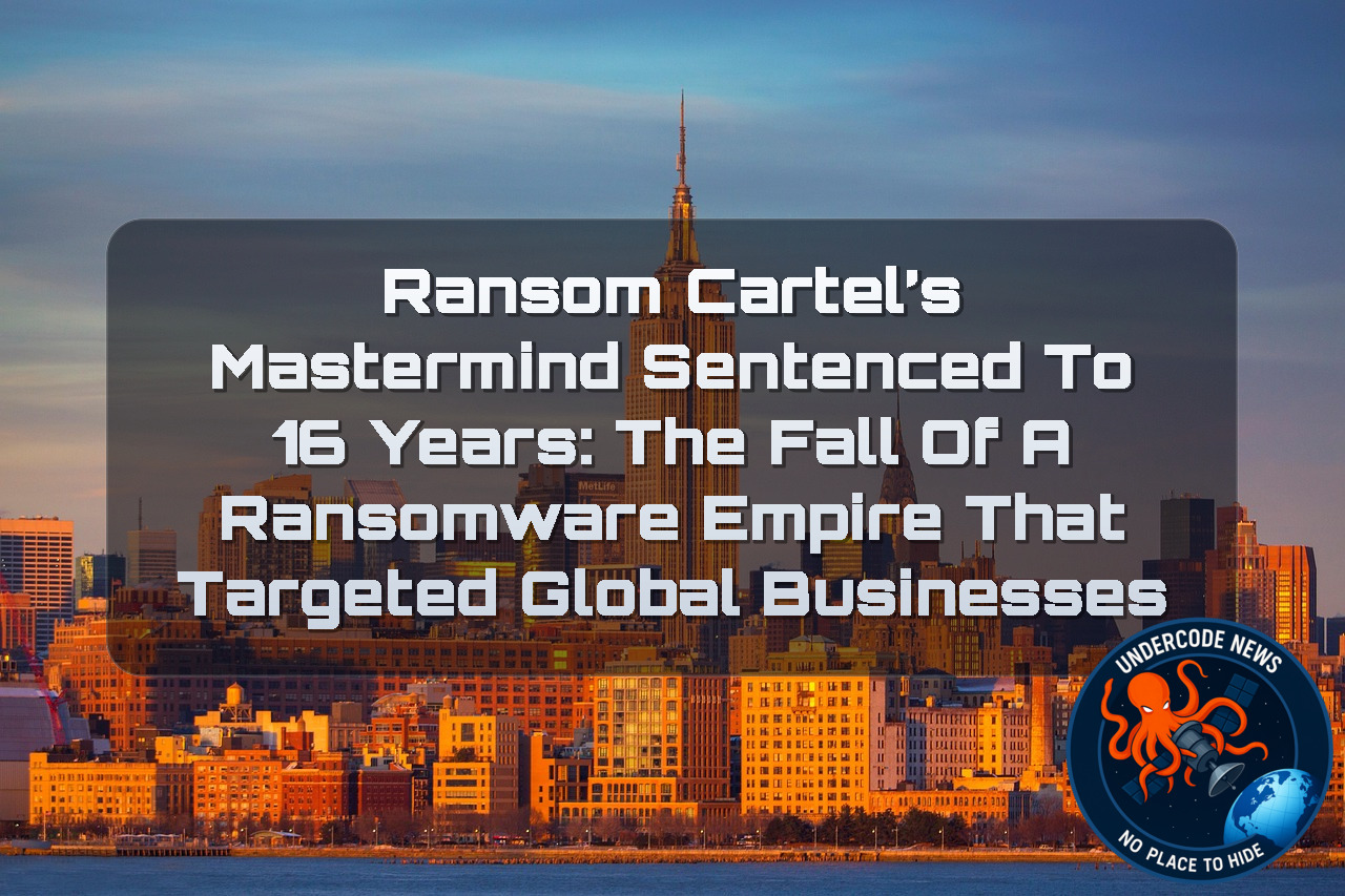 Ransom Cartel’s Mastermind Sentenced to 16 Years: The Fall of a Ransomware Empire That Targeted Global Businesses + Video