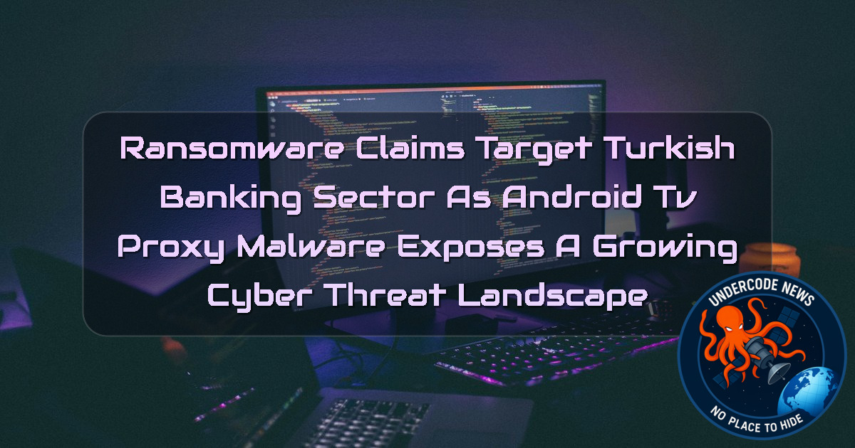 Ransomware Claims Target Turkish Banking Sector as Android TV Proxy Malware Exposes a Growing Cyber Threat Landscape + Video