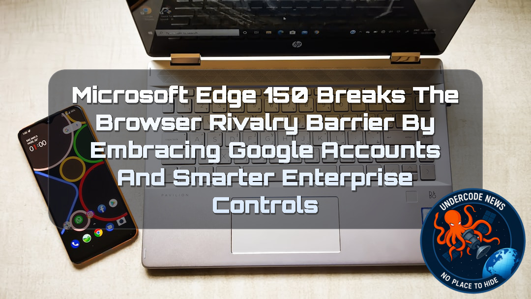 Microsoft Edge 150 Breaks the Browser Rivalry Barrier by Embracing Google Accounts and Smarter Enterprise Controls + Video