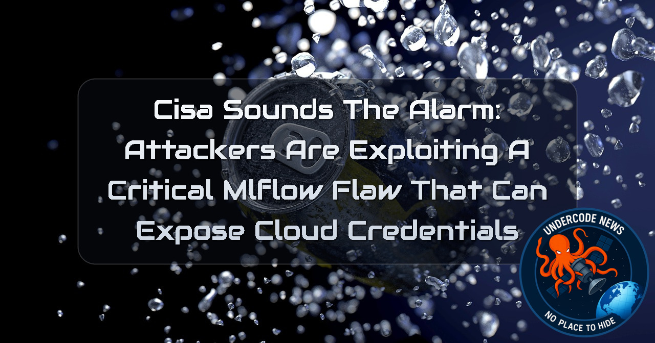 CISA Sounds the Alarm: Attackers Are Exploiting a Critical MLflow Flaw That Can Expose Cloud Credentials + Video