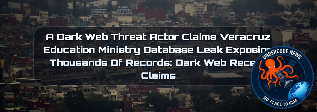A Dark Web Threat Actor Claims Veracruz Education Ministry Database Leak Exposing Thousands of Records: Dark Web recent claims + Video