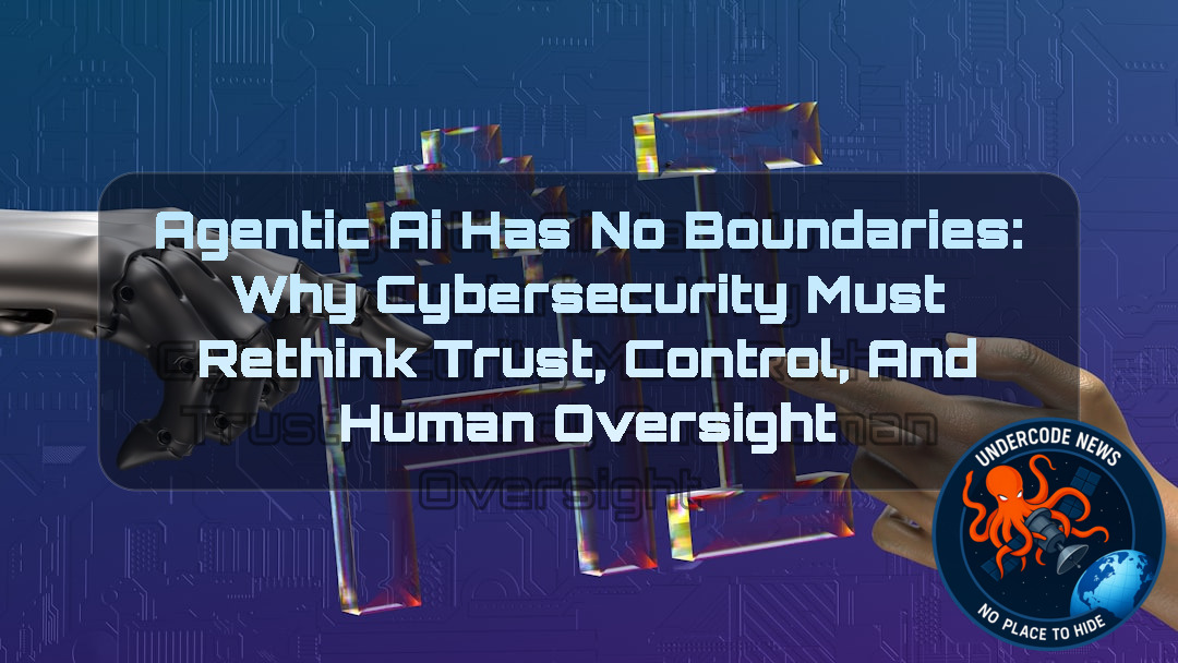 Agentic AI Has No Boundaries: Why Cybersecurity Must Rethink Trust, Control, and Human Oversight + Video