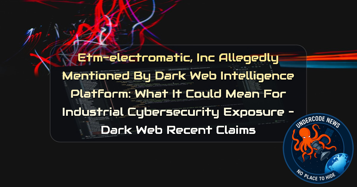 ETM-ELECTROMATIC, INC Allegedly Mentioned by Dark Web Intelligence Platform: What It Could Mean for Industrial Cybersecurity Exposure – Dark Web recent claims + Video