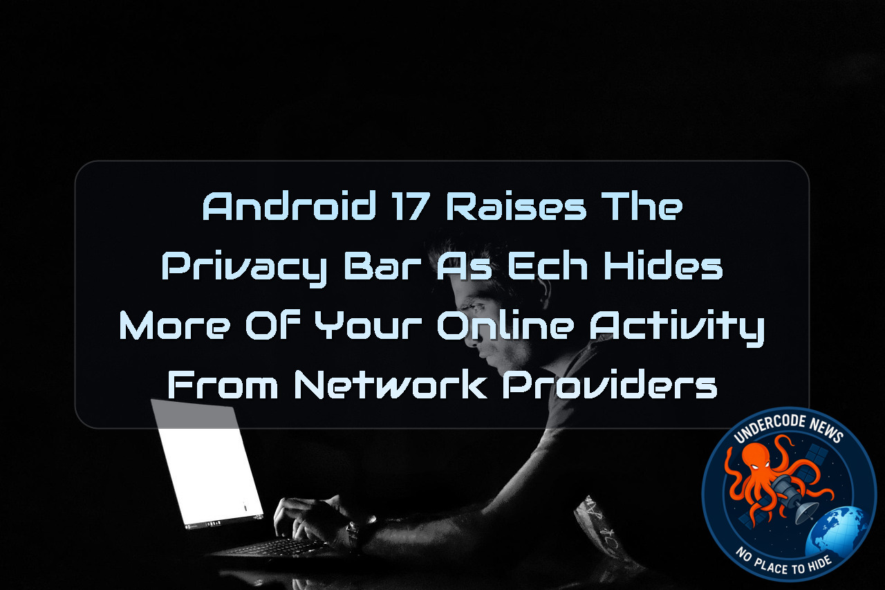 Android 17 Raises the Privacy Bar as ECH Hides More of Your Online Activity From Network Providers + Video
