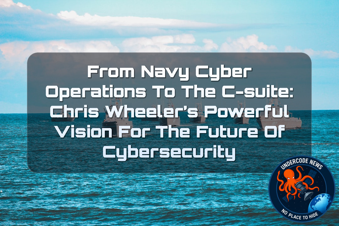 From Navy Cyber Operations to the C-Suite: Chris Wheeler’s Powerful Vision for the Future of Cybersecurity + Video