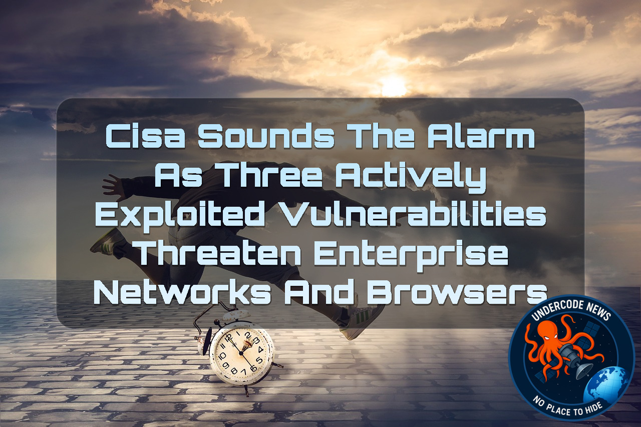 CISA Sounds the Alarm as Three Actively Exploited Vulnerabilities Threaten Enterprise Networks and Browsers + Video