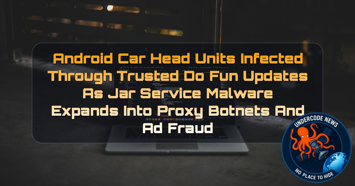 Android Car Head Units Infected Through Trusted DoFun Updates as JarService Malware Expands Into Proxy Botnets and Ad Fraud + Video