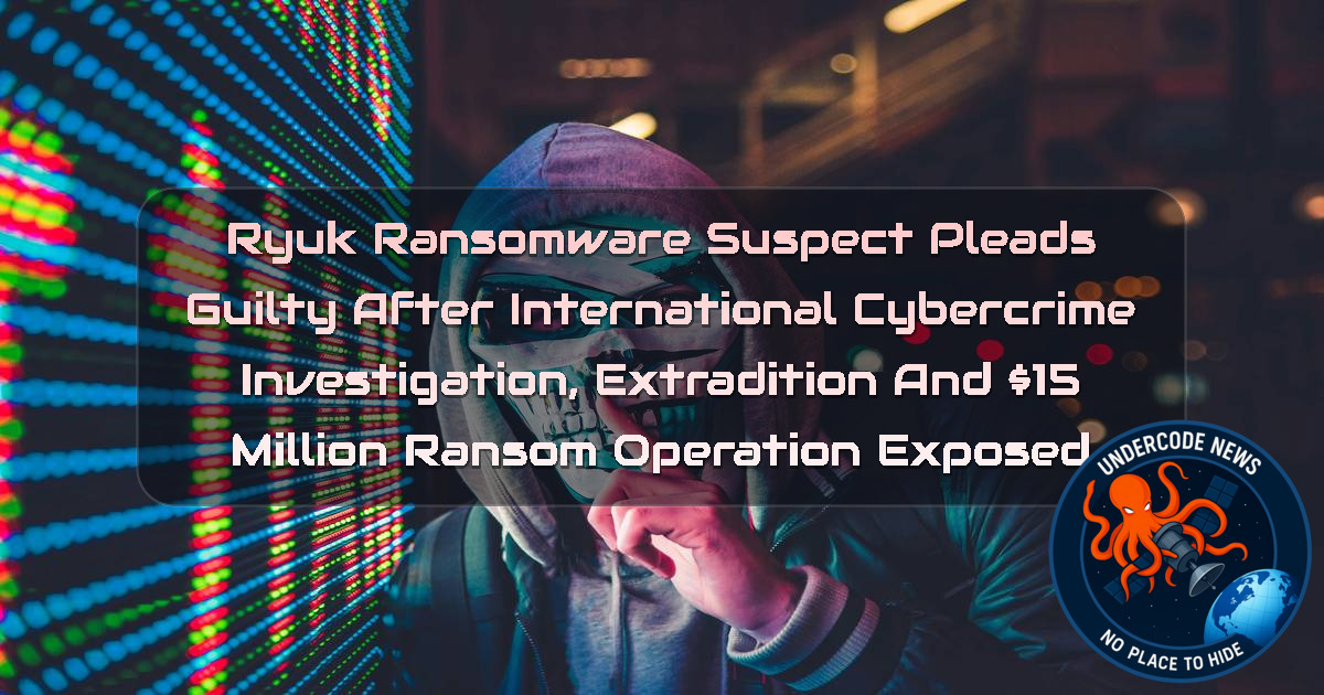 Ryuk Ransomware Suspect Pleads Guilty After International Cybercrime Investigation, Extradition and 5 Million Ransom Operation Exposed + Video