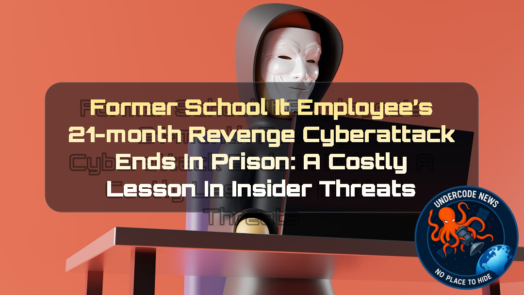 Former School IT Employee’s 21-Month Revenge Cyberattack Ends in Prison: A Costly Lesson in Insider Threats + Video