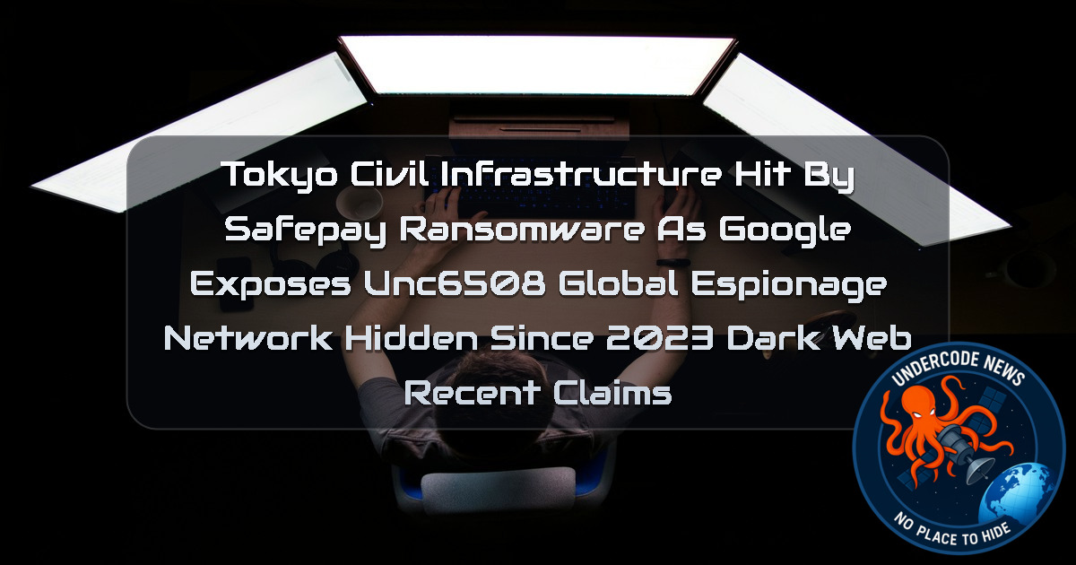 Tokyo Civil Infrastructure Hit by Safepay Ransomware as Google Exposes UNC6508 Global Espionage Network Hidden Since 2023 Dark Web recent claims + Video