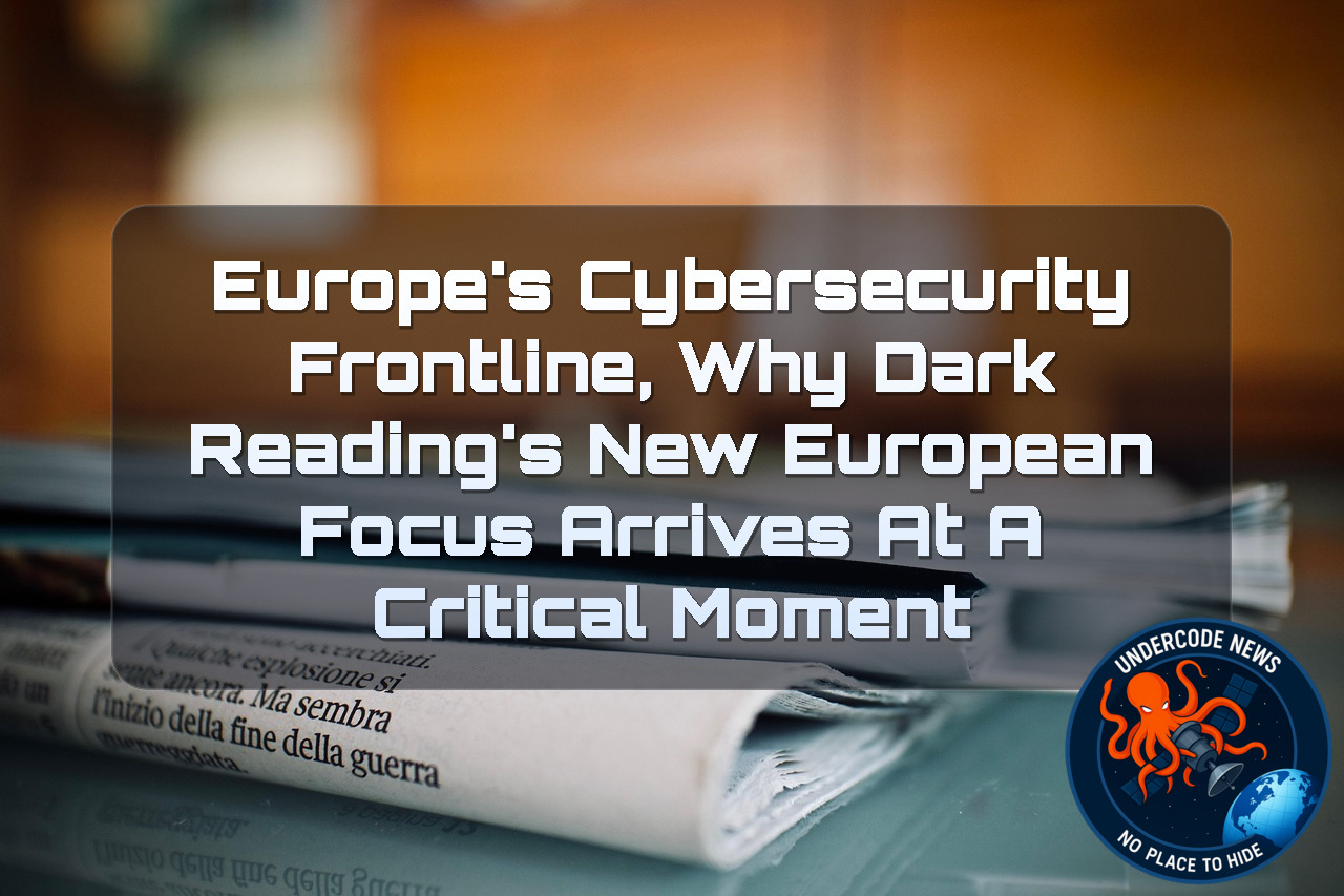 Europe’s Cybersecurity Frontline, Why Dark Reading’s New European Focus Arrives at a Critical Moment + Video