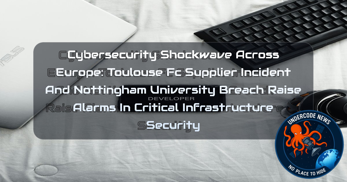 Cybersecurity Shockwave Across Europe: Toulouse FC Supplier Incident and Nottingham University Breach Raise Alarms in Critical Infrastructure Security + Video