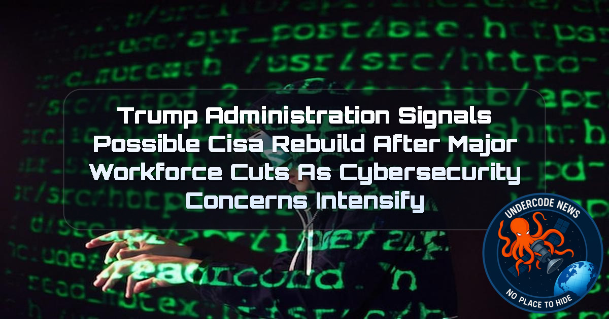 Trump Administration Signals Possible CISA Rebuild After Major Workforce Cuts as Cybersecurity Concerns Intensify + Video