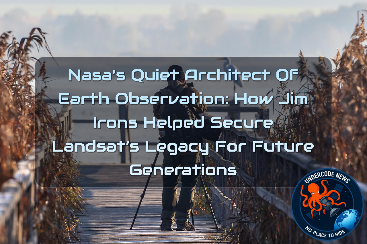 NASA’s Quiet Architect of Earth Observation: How Jim Irons Helped Secure Landsat’s Legacy for Future Generations + Video
