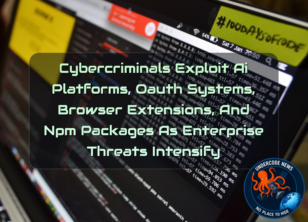 Cybercriminals Exploit AI Platforms, OAuth Systems, Browser Extensions, and npm Packages as Enterprise Threats Intensify + Video