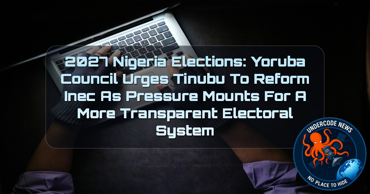 2027 Nigeria Elections: Yoruba Council Urges Tinubu to Reform INEC as Pressure Mounts for a More Transparent Electoral System