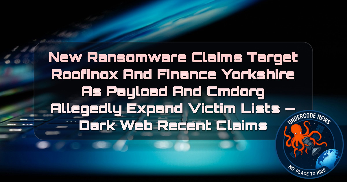 New Ransomware Claims Target Roofinox and Finance Yorkshire as Payload and CMDORG Allegedly Expand Victim Lists — Dark Web recent claims + Video