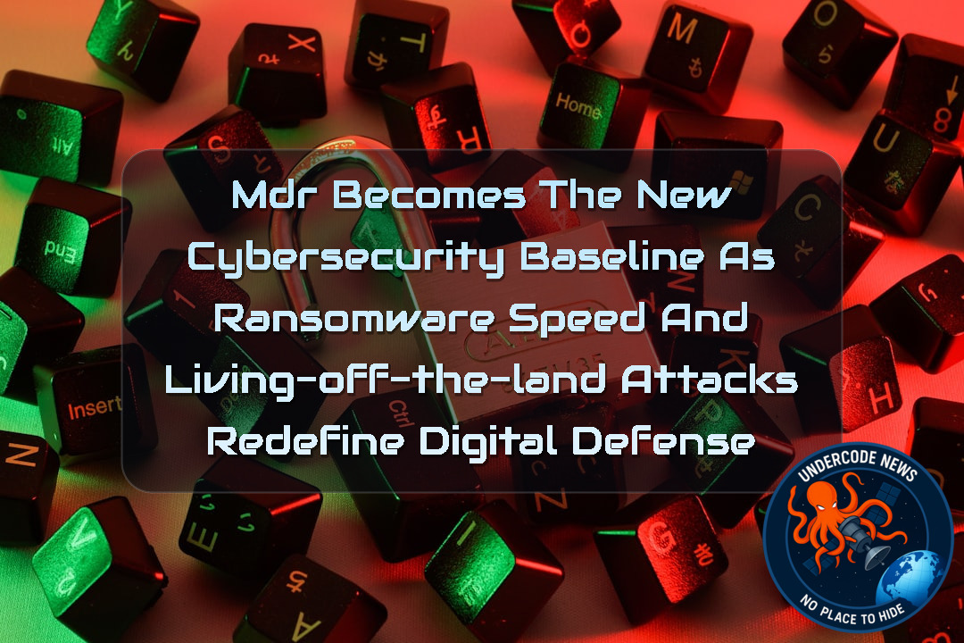 MDR Becomes the New Cybersecurity Baseline as Ransomware Speed and Living-off-the-Land Attacks Redefine Digital Defense + Video