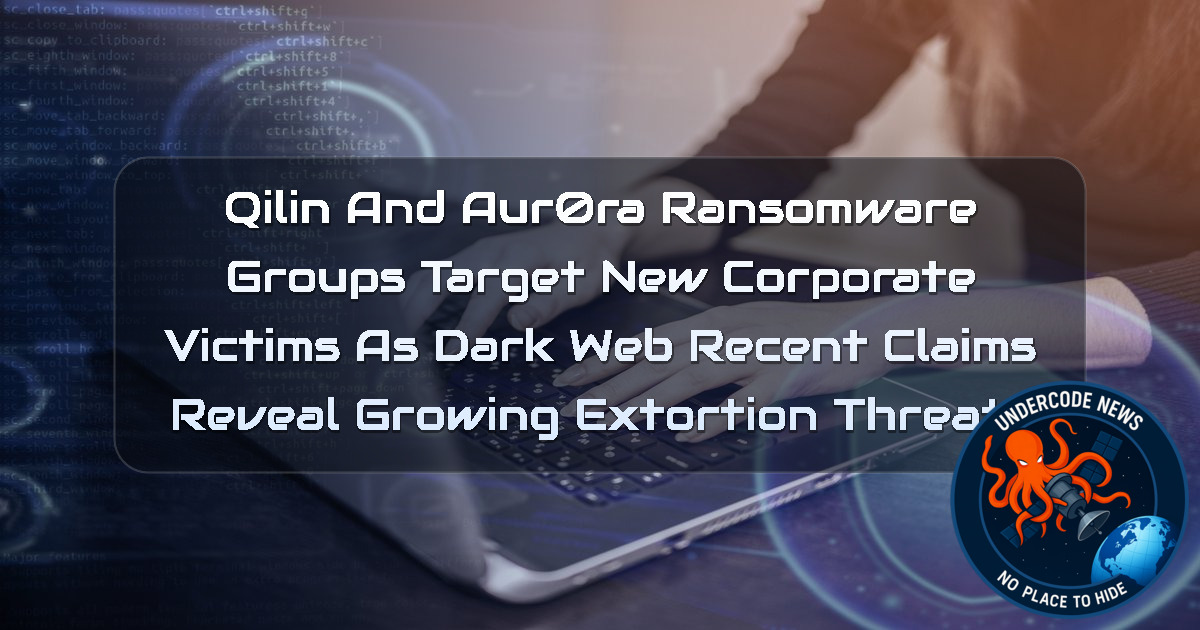 Qilin and Aur0ra Ransomware Groups Target New Corporate Victims as Dark Web Recent Claims Reveal Growing Extortion Threats + Video