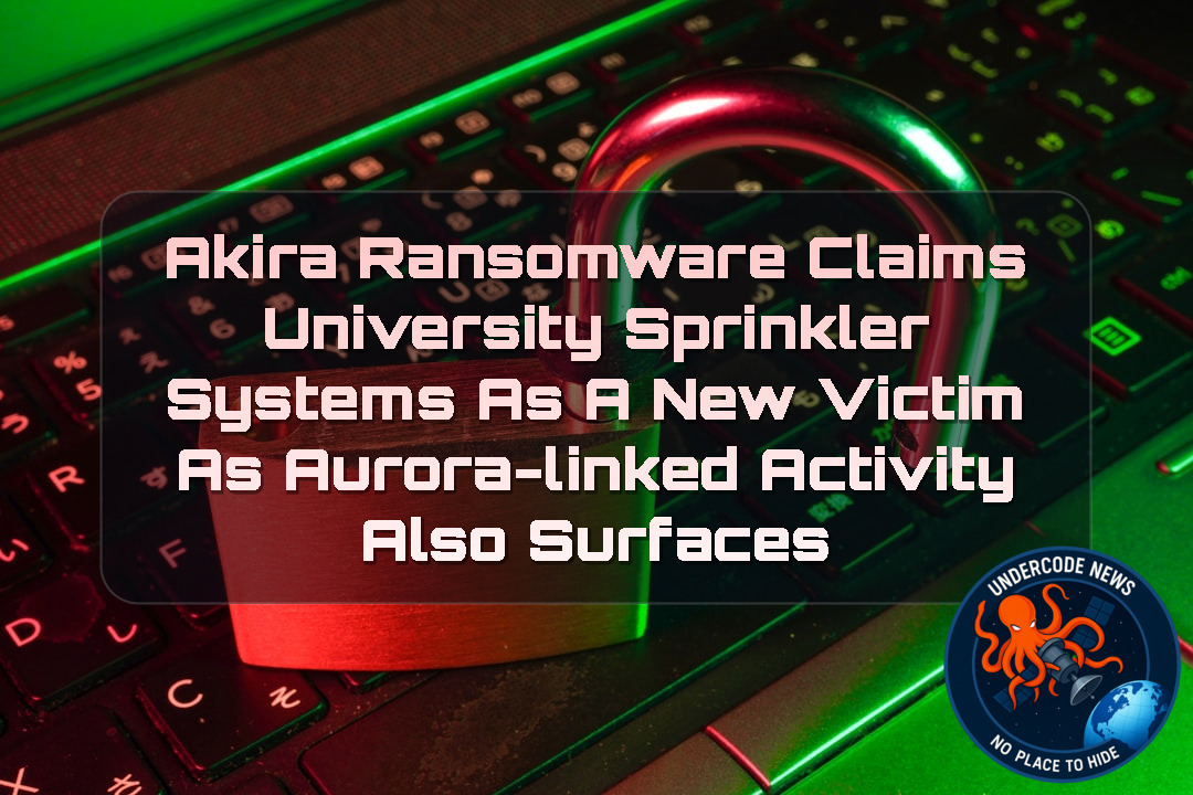 Akira Ransomware Claims University SprinklerSystems as a New Victim as Aurora-Linked Activity Also Surfaces + Video