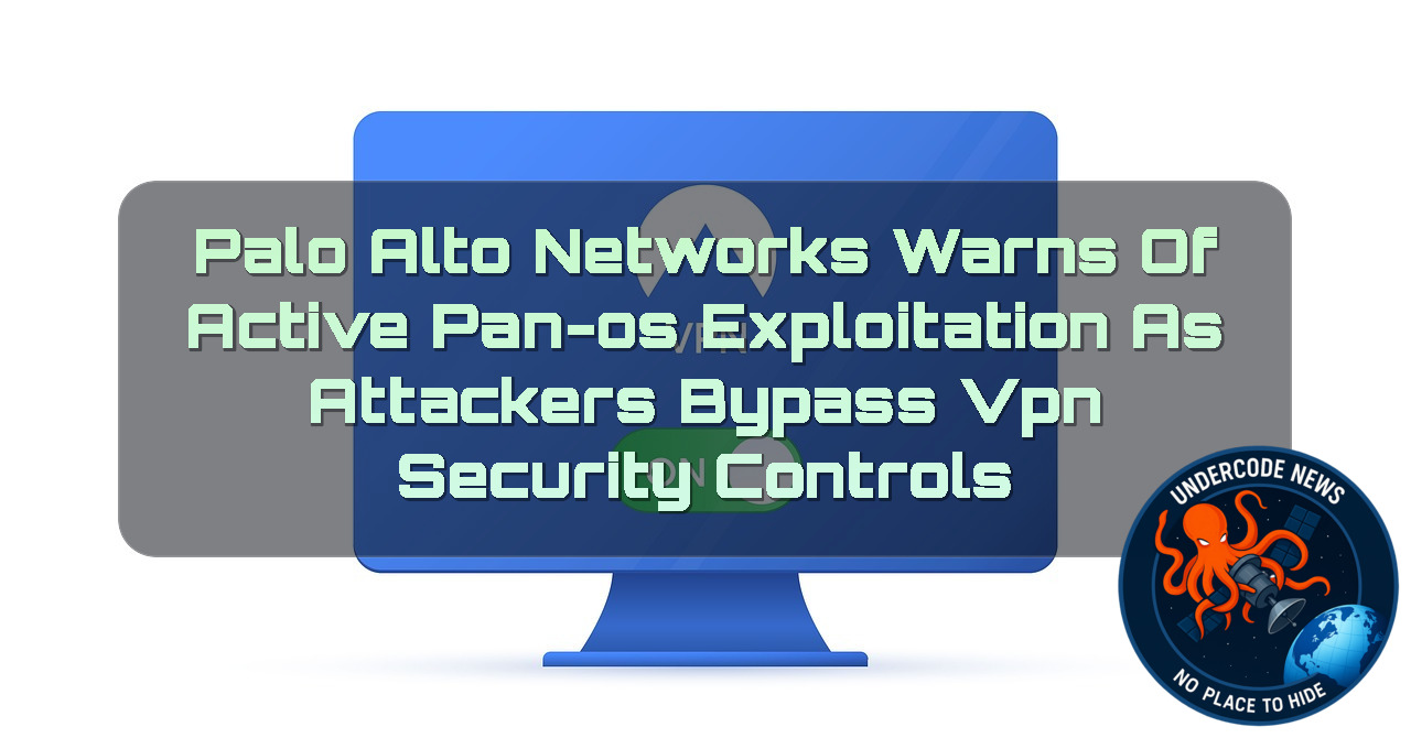 Palo Alto Networks Warns of Active PAN-OS Exploitation as Attackers Bypass VPN Security Controls + Video
