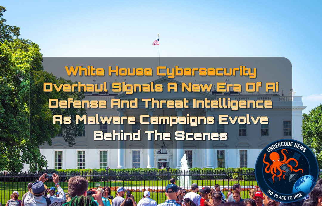 WHITE HOUSE CYBERSECURITY OVERHAUL SIGNALS A NEW ERA OF AI DEFENSE AND THREAT INTELLIGENCE AS MALWARE CAMPAIGNS EVOLVE BEHIND THE SCENES + Video