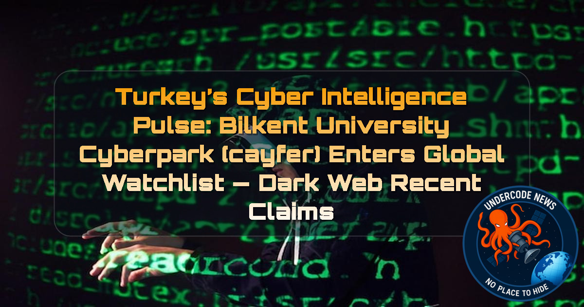 Turkey’s Cyber Intelligence Pulse: Bilkent University Cyberpark (CAYFER) Enters Global Watchlist — Dark Web recent claims + Video